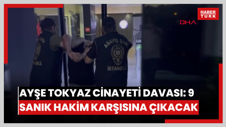 Ayşe Tokyaz cinayeti davası: 9 sanık ilk kez hakim karşısına çıkacak