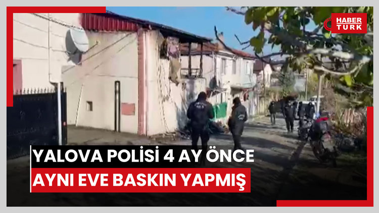 Yalova polisi 4 ay önce aynı eve baskın yapmış