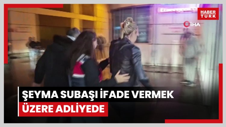 Şeyma Subaşı ifade vermek üzere adliyede