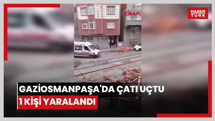 Gaziosmanpaşa'da çatı uçtu: 1 kişi yaralandı