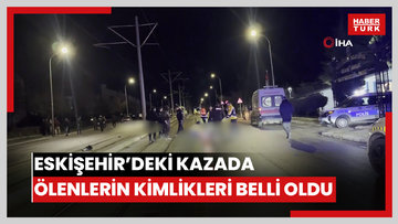Eskişehir'deki feci kazada hayatını kaybedenlerin kimlikleri belli oldu