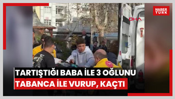 Tartıştığı baba ile 3 oğlunu tabanca ile vurup, kaçtı 