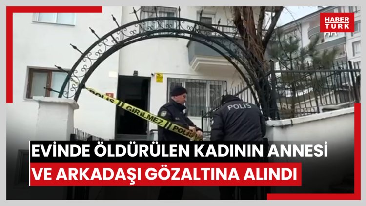 Evinde öldürülen kadının annesi ve arkadaşı gözaltına alındı