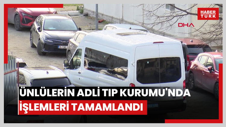 Ünlülerin Adli Tıp Kurumu'nda işlemleri tamamlandı