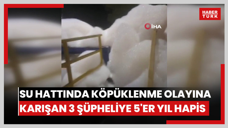 Su hattında köpüklenme olayına karışan 3 şüpheliye 5'er yıl hapis
