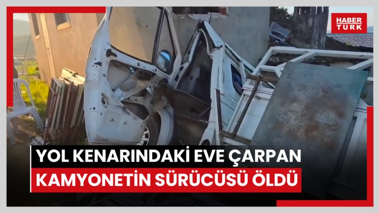 Yol kenarındaki eve çarpan kamyonetin sürücüsü öldü