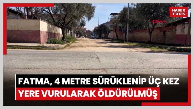 Fatma, 4 metre sürüklenip üç kez yere vurularak öldürülmüş