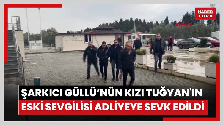 Şarkıcı Güllü'nün kızı Tuğyan'ın eski sevgilisi adliyeye sevk edildi