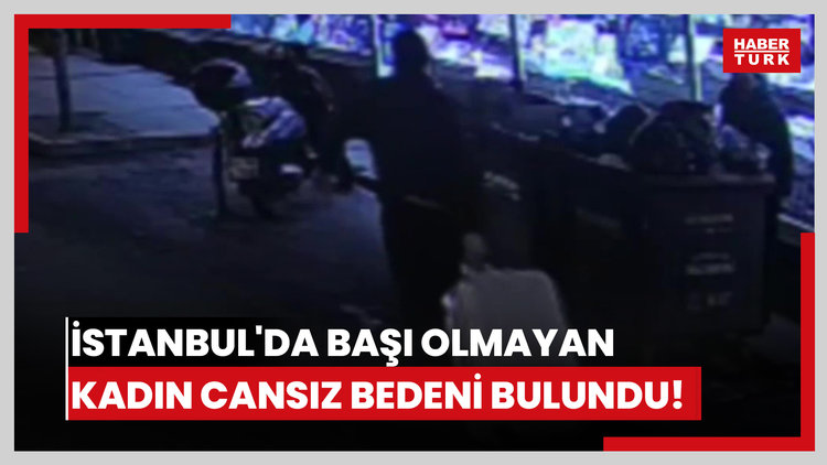 İstanbul'da başı olmayan kadın cansız bedeni bulundu!