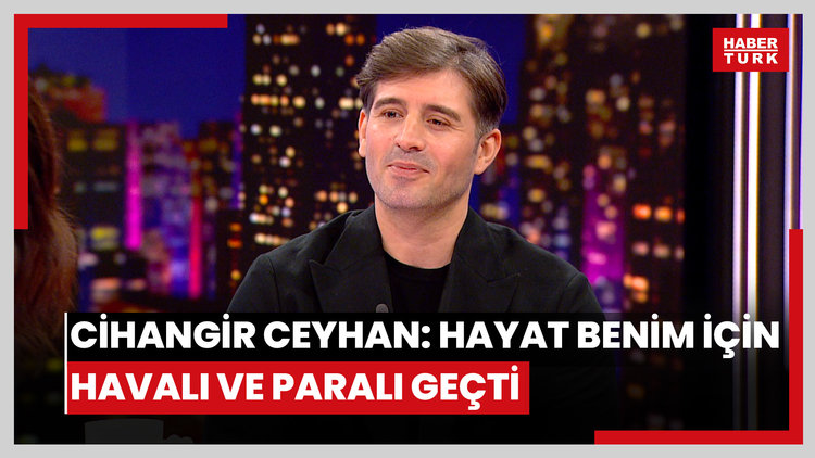 Cihangir Ceyhan: Hayat benim için havalı ve paralı geçti