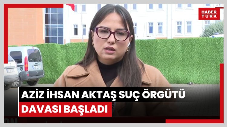 Aziz İhsan Aktaş suç örgütü davası başladı