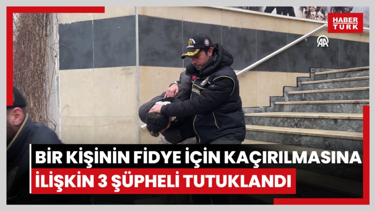 Bir kişinin fidye için kaçırılmasına ilişkin 3 şüpheli tutuklandı