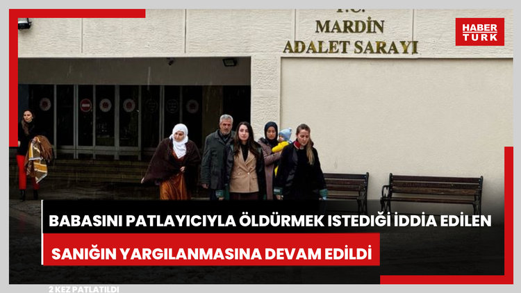 Miras için babasını patlayıcıyla öldürmek istediği iddia edilen sanığın yargılanmasına devam edildi