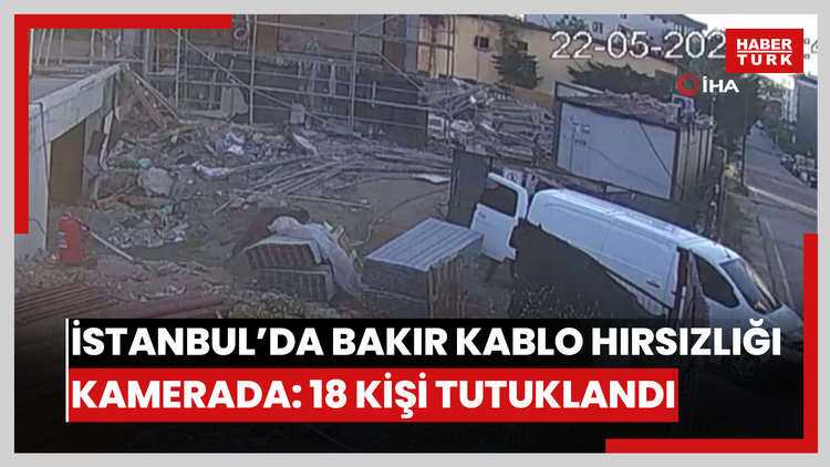 İstanbul'da bakır kablo hırsızlığı kamerada: 18 kişi tutuklandı