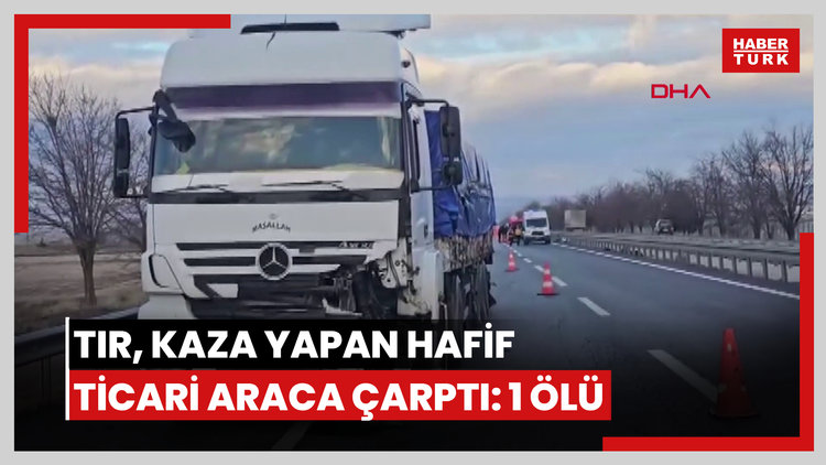 TIR, kaza yapan hafif ticari araca çarptı: 1 ölü