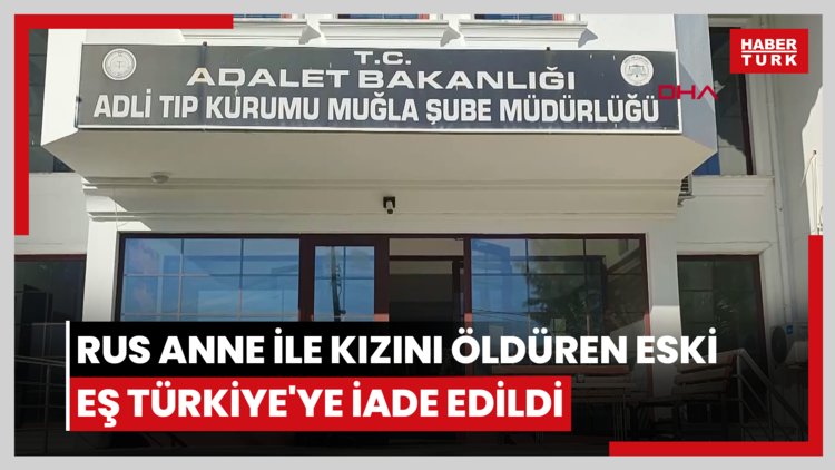 Rus anne ile kızını öldüren eski eş Türkiye'ye iade edildi; suçlamaları reddetti