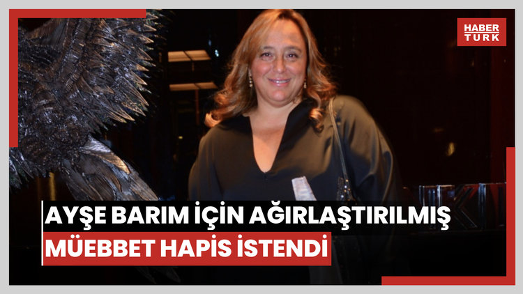 Ayşe Barım için ağırlaştırılmış müebbet hapis istendi