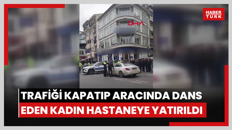 Bebek'te trafiği kapatıp aracında dans eden kadın hastaneye yatırıldı