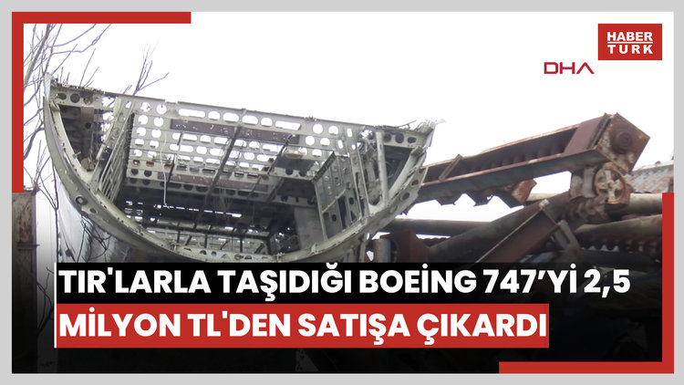 80 bin TL'ye alıp 7 parça halinde TIR'larla taşıdığı Boeing 747'yi 2,5 milyon TL'den satışa çıkardı