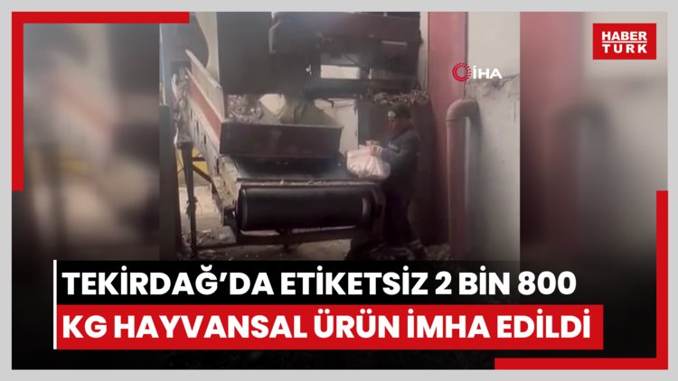 Tekirdağ'da etiketsiz 2 bin 800 kilogram hayvansal ürün imha edildi