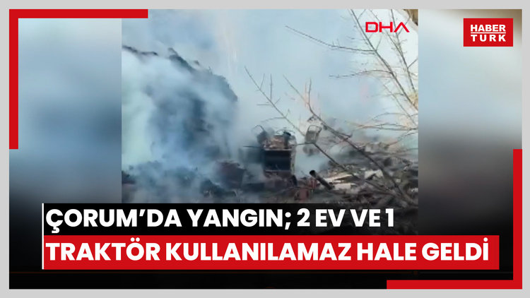 Çorum'da yangın; 2 ev ve 1 traktör kullanılamaz hale geldi