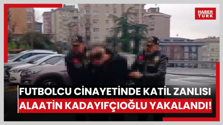 Futbolcu cinayetinde katil zanlısı Alaatin Kadayıfçıoğlu yakalandı!