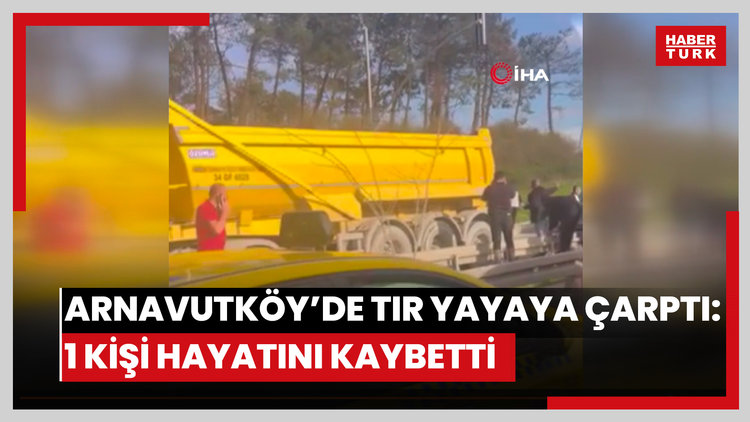 Arnavutköy'de tır yayaya çarptı: 1 kişi hayatını kaybetti