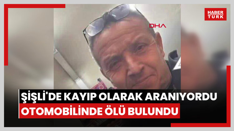 Şişli'de kayıp olarak aranıyordu; otomobilinde ölü bulundu