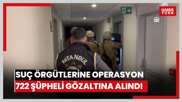 Suç örgütlerine yönelik operasyonlarda 722 şüpheli gözaltına alındı