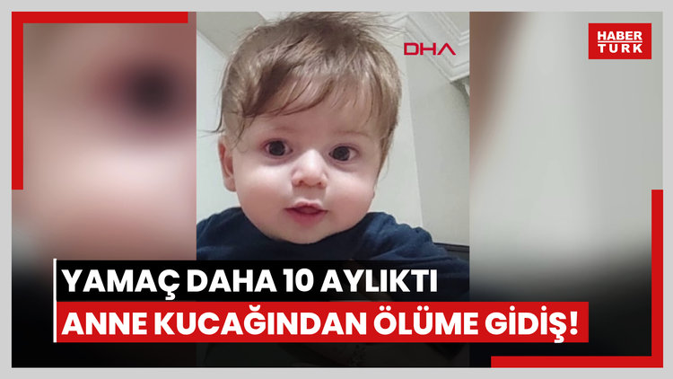 Yamaç daha 10 aylıktı... Anne kucağından ölüme gidiş!