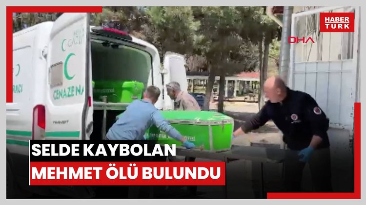 Sel sonrası kaybolan Mehmet'in cansız bedeni bulundu