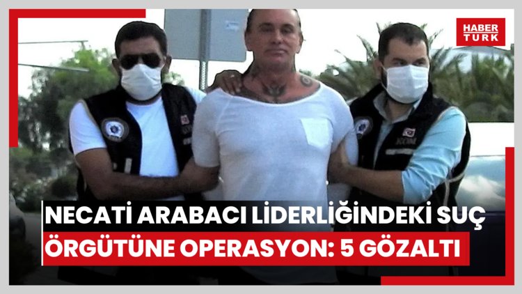 Necati Arabacı liderliğindeki suç örgütüne operasyon: 5 gözaltı