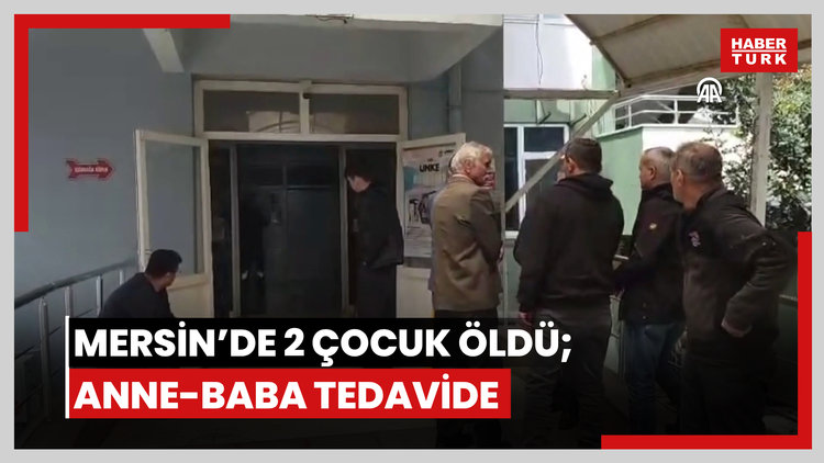 Mersin'de evde rahatsızlanan 2 çocuk hayatını kaybetti, anne ve baba tedavi altına alındı