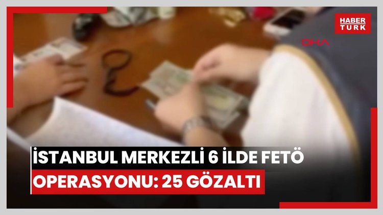 İstanbul merkezli 6 ilde FETÖ'nün güncel yapılanmasına operasyon: 25 gözaltı