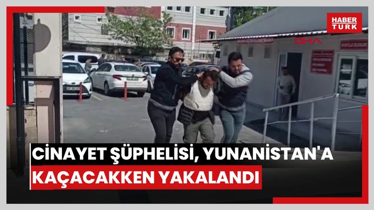Cinayetin şüphelisi, Yunanistan'a kaçma hazırlığındayken yakalandı