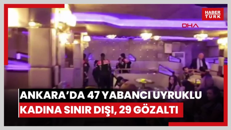 Ankara'da usulsüz çalıştırıldığı belirlenen 47 yabancı uyruklu kadına sınır dışı; 29 gözaltı