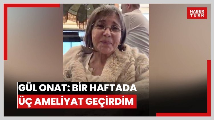 Gül Onat: Bir haftada üç ameliyat geçirdim