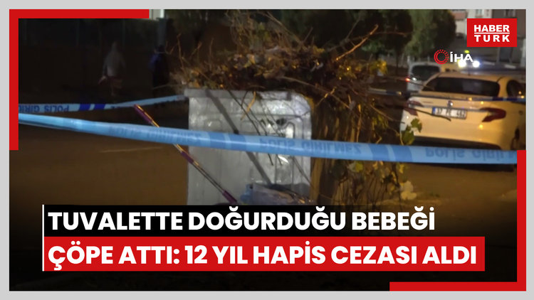 Tuvalette doğurduğu bebeğini çöpe atan anne 12 yıl hapis cezasına çarptırıldı