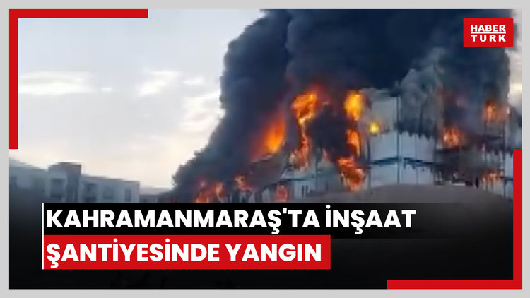 Kahramanmaraş'ta İnşaat şantiyesinde yangın: 1 ölü, 6 yaralı