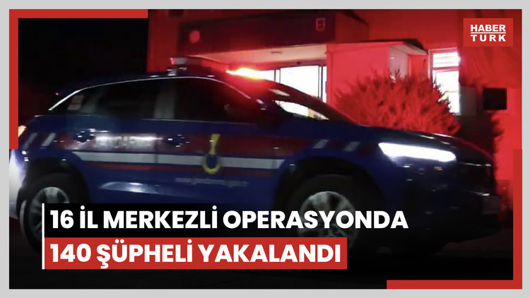 16 il merkezli operasyonda 140 şüpheli yakalandı