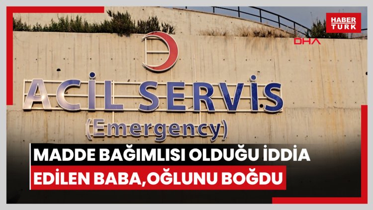 Madde bağımlısı olduğu iddia edilen baba, 3 yaşındaki oğlunu boğdu