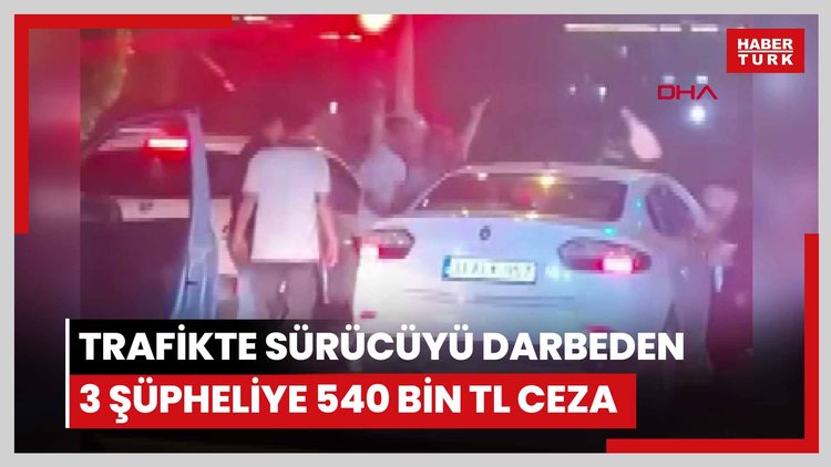 Trafikte tartıştıkları sürücüyü darbeden 3 şüpheliye toplam 540 bin TL ceza