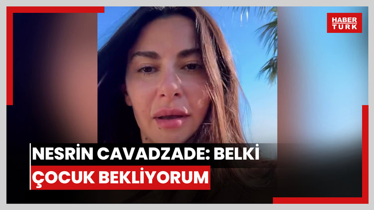 Nesrin Cavadzade: Belki çocuk bekliyorum