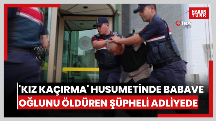 'Kız kaçırma' husumetinde baba ve oğlunu öldüren şüpheli adliyede