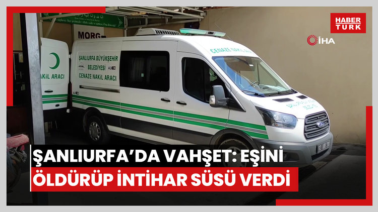 Şanlıurfa'da vahşet: Eşini öldürüp intihar süsü verdi