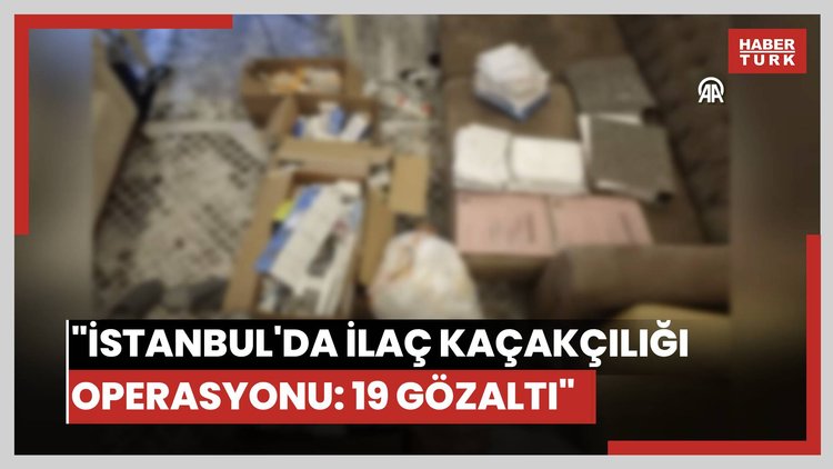 İstanbul merkezli ilaç kaçakçılığı operasyonunda 19 şüpheli yakalandı