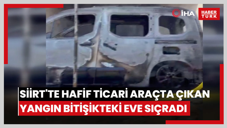 Siirt'te hafif ticari araçta çıkan yangın bitişikteki eve sıçradı