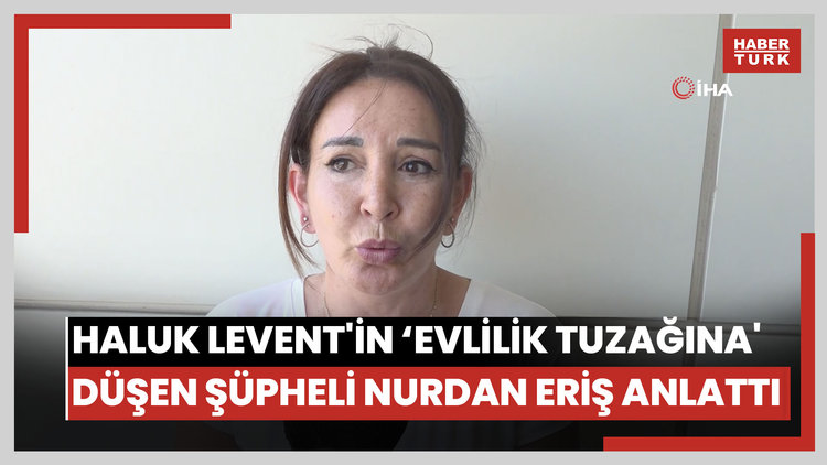 Haluk Levent'in 'evlilik tuzağına' düşen şüpheli Nurdan Eriş anlattı