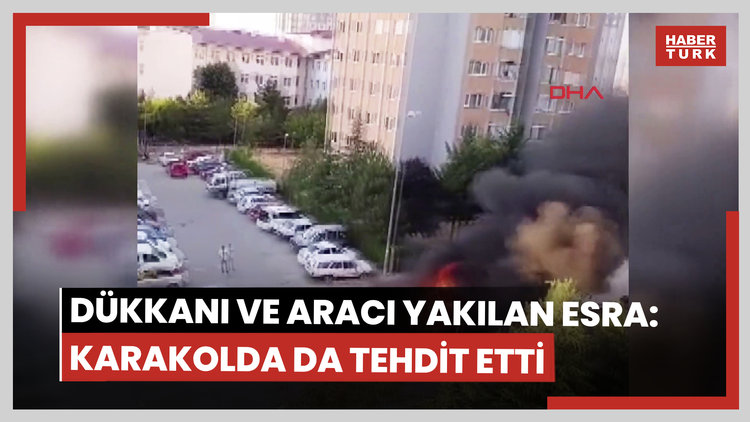 Dükkanı ve otomobili yakılan Esra: Karakolda da tehdit etti, korkuyorum