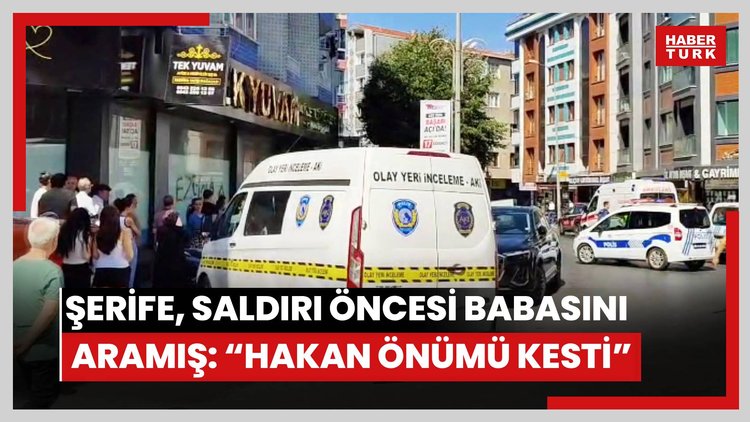 Gaziosmanpaşa'da öldürülen Şerife saldırı öncesi babasını aramış: Hakan önümü kesti, bana zarar verecek